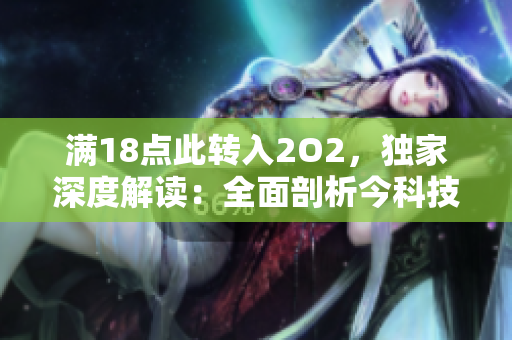 滿18點此轉(zhuǎn)入2O2，獨家深度解讀：全面剖析今科技發(fā)展趨勢并引領未來產(chǎn)業(yè)新潮流