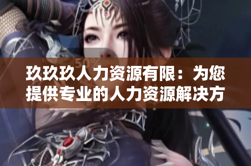 玖玖玖人力資源有限：為您提供專業(yè)的人力資源解決方案和服務