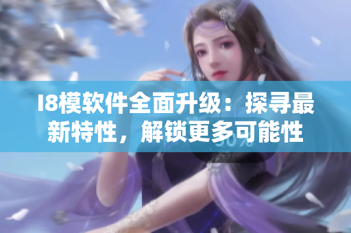 I8模軟件全面升級：探尋最新特性，解鎖更多可能性