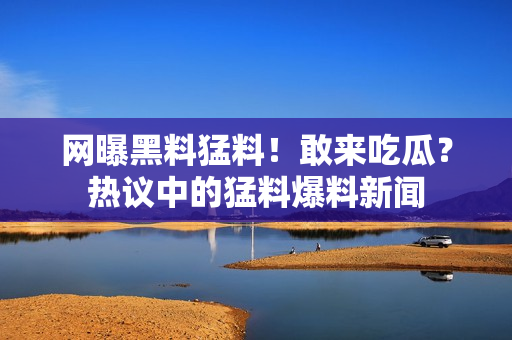 網(wǎng)曝黑料猛料！敢來吃瓜？熱議中的猛料爆料新聞