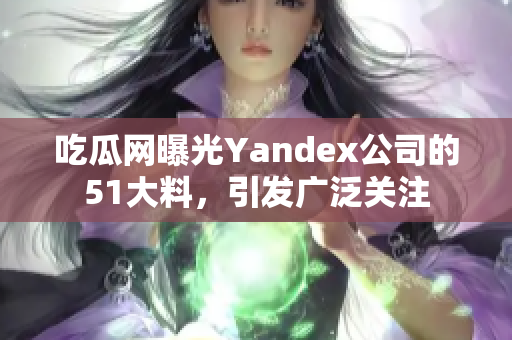 吃瓜網(wǎng)曝光Yandex公司的51大料，引發(fā)廣泛關(guān)注