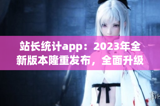 站長(zhǎng)統(tǒng)計(jì)app：2023年全新版本隆重發(fā)布，全面升級(jí)用戶體驗(yàn)