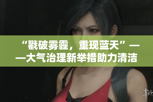 “戳破霧霾，重現(xiàn)藍(lán)天”——大氣治理新舉措助力清潔空氣行動(dòng)