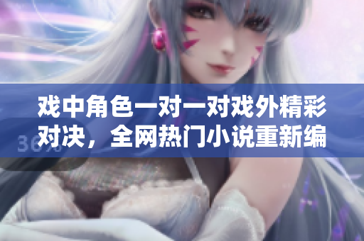 戲中角色一對一對戲外精彩對決，全網(wǎng)熱門小說重新編纂