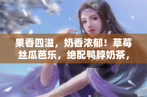 果香四溢，奶香濃郁！草莓絲瓜芭樂，絕配鴨脖奶茶，美味雙重享受！