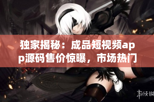 獨家揭秘：成品短視頻app源碼售價驚曝，市場熱門商品！