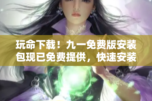 玩命下載！九一免費版安裝包現(xiàn)已免費提供，快速安裝暢享游戲樂趣