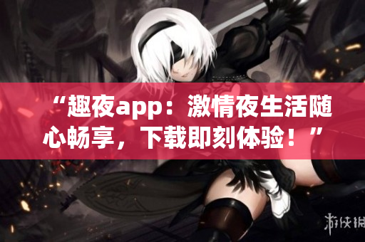 “趣夜app：激情夜生活隨心暢享，下載即刻體驗！”