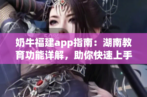 奶牛福建app指南：湖南教育功能詳解，助你快速上手