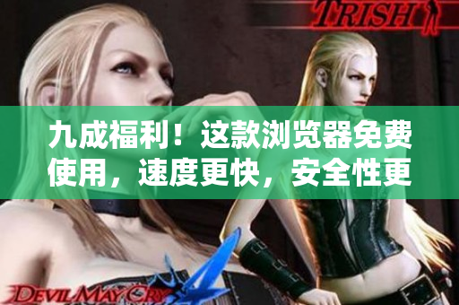 九成福利！這款瀏覽器免費(fèi)使用，速度更快，安全性更高