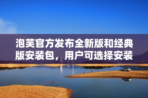泡芙官方發(fā)布全新版和經(jīng)典版安裝包，用戶可選擇安裝喜愛的版本