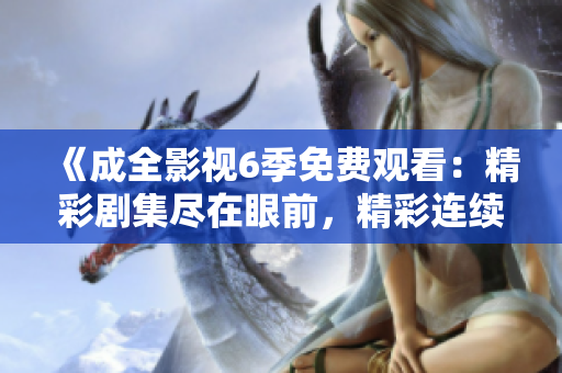 《成全影視6季免費(fèi)觀看：精彩劇集盡在眼前，精彩連續(xù)劇一網(wǎng)打盡》