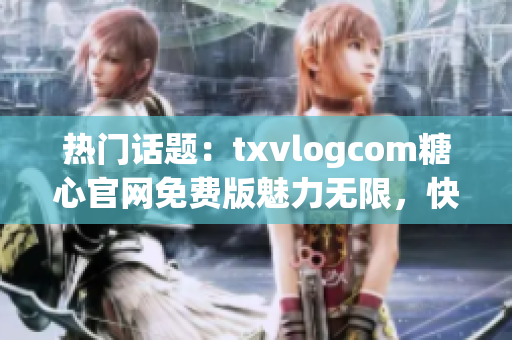 熱門話題：txvlogcom糖心官網(wǎng)免費(fèi)版魅力無限，快來體驗(yàn)最新亮點(diǎn)