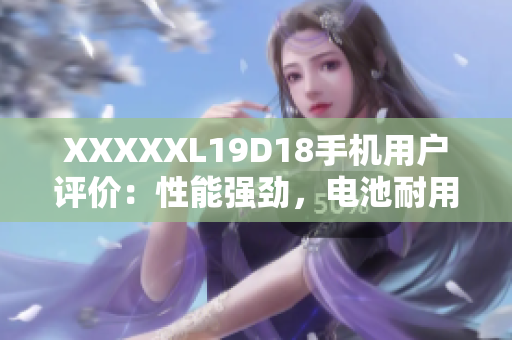 XXXXXL19D18手機(jī)用戶評價(jià)：性能強(qiáng)勁，電池耐用，拍照出色