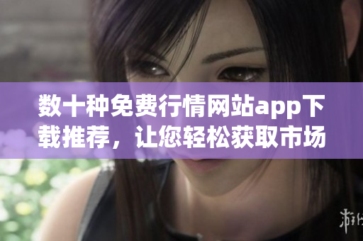 數(shù)十種免費行情網(wǎng)站app下載推薦，讓您輕松獲取市場行情