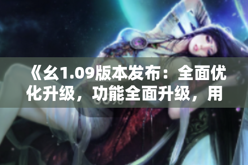 《幺1.09版本發(fā)布：全面優(yōu)化升級，功能全面升級，用戶體驗再升級》