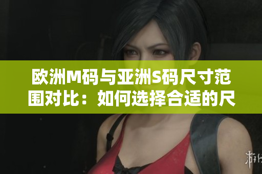 歐洲M碼與亞洲S碼尺寸范圍對比：如何選擇合適的尺碼？
