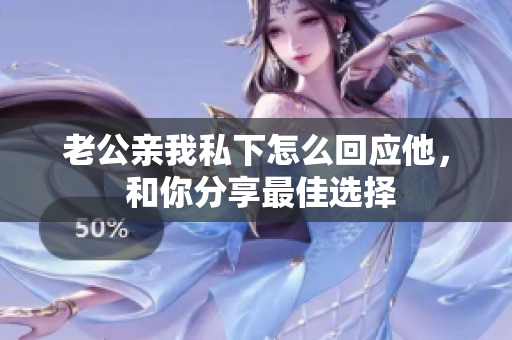 老公親我私下怎么回應(yīng)他， 和你分享最佳選擇