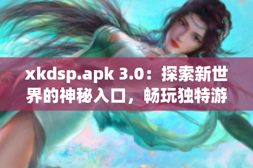 xkdsp.apk 3.0：探索新世界的神秘入口，暢玩獨特游戲體驗