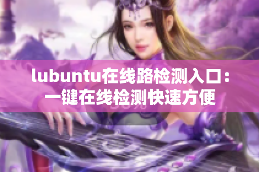 lubuntu在線路檢測(cè)入口：一鍵在線檢測(cè)快速方便