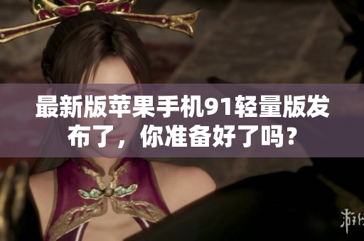 最新版蘋果手機91輕量版發(fā)布了，你準備好了嗎？