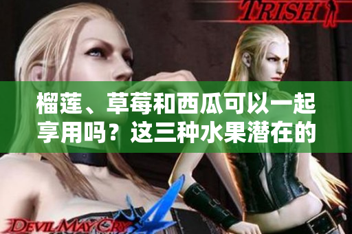 榴蓮、草莓和西瓜可以一起享用嗎？這三種水果潛在的健康危害需了解