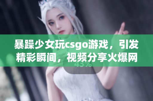 暴躁少女玩csgo游戲，引發(fā)精彩瞬間，視頻分享火爆網(wǎng)絡(luò)