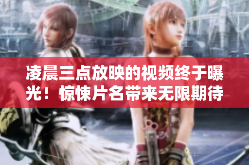 凌晨三點放映的視頻終于曝光！驚悚片名帶來無限期待，預告片熱傳！
