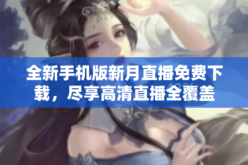 全新手機版新月直播免費下載，盡享高清直播全覆蓋