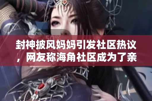 封神披風(fēng)媽媽引發(fā)社區(qū)熱議，網(wǎng)友稱海角社區(qū)成為了親子教育的典范