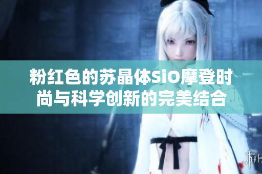 粉紅色的蘇晶體SiO摩登時尚與科學創(chuàng)新的完美結合