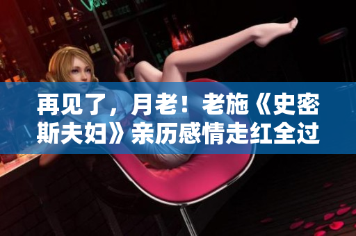 再見了，月老！老施《史密斯夫婦》親歷感情走紅全過程