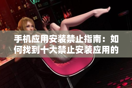 手機應(yīng)用安裝禁止指南：如何找到十大禁止安裝應(yīng)用的入口？