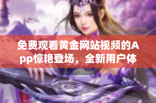免費觀看黃金網(wǎng)站視頻的App驚艷登場，全新用戶體驗帶你享受高品質(zhì)視聽盛宴