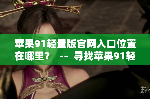 蘋果91輕量版官網(wǎng)入口位置在哪里？  --  尋找蘋果91輕量版官網(wǎng)入口位置