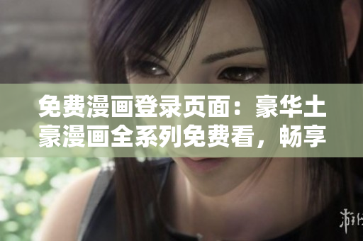 免費(fèi)漫畫登錄頁面：豪華土豪漫畫全系列免費(fèi)看，暢享熱門漫畫無限暢讀