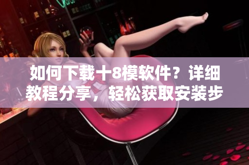 如何下載十8模軟件？詳細教程分享，輕松獲取安裝步驟