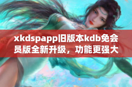 xkdspapp舊版本kdb免會(huì)員版全新升級(jí)，功能更強(qiáng)大！