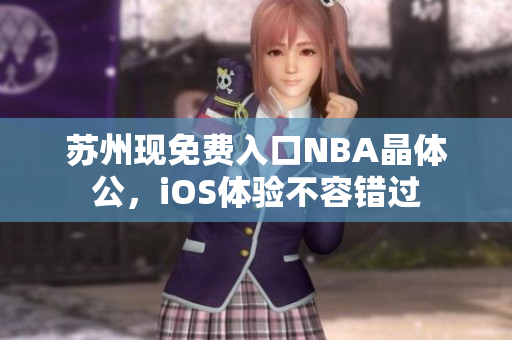 蘇州現(xiàn)免費(fèi)入口NBA晶體公，iOS體驗(yàn)不容錯(cuò)過(guò)