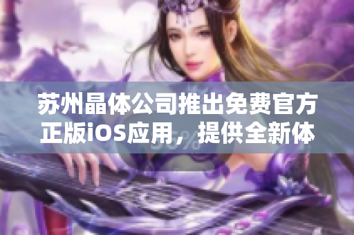 蘇州晶體公司推出免費官方正版iOS應(yīng)用，提供全新體驗