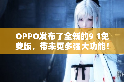OPPO發(fā)布了全新的9 1免費版，帶來更多強大功能！