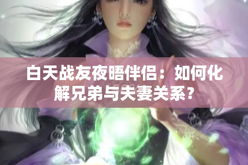 白天戰(zhàn)友夜晤伴侶：如何化解兄弟與夫妻關(guān)系？