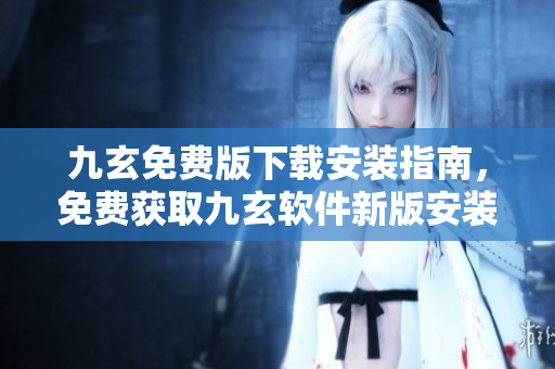 九玄免費(fèi)版下載安裝指南，免費(fèi)獲取九玄軟件新版安裝教程