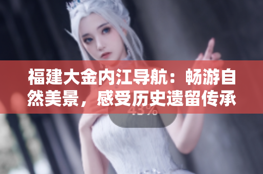 福建大金內(nèi)江導(dǎo)航：暢游自然美景，感受歷史遺留傳承