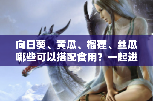 向日葵、黃瓜、榴蓮、絲瓜哪些可以搭配食用？一起進(jìn)補(bǔ)營養(yǎng)好嗎？