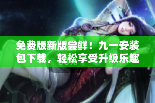免費(fèi)版新版嘗鮮！九一安裝包下載，輕松享受升級(jí)樂趣