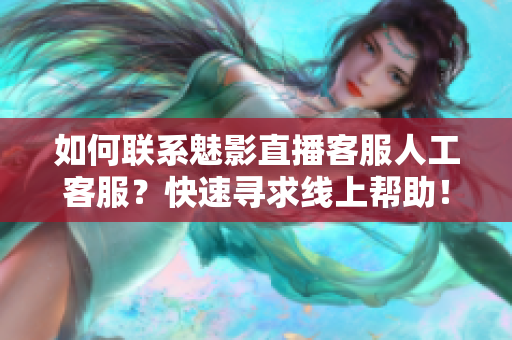 如何聯(lián)系魅影直播客服人工客服？快速尋求線上幫助！