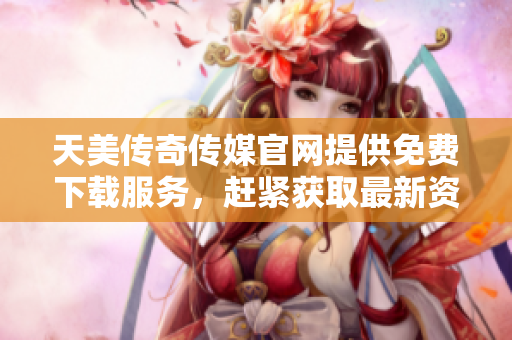天美傳奇?zhèn)髅焦倬W(wǎng)提供免費下載服務(wù)，趕緊獲取最新資源!