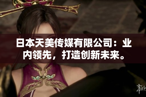日本天美傳媒有限公司：業(yè)內(nèi)領(lǐng)先，打造創(chuàng)新未來(lái)。