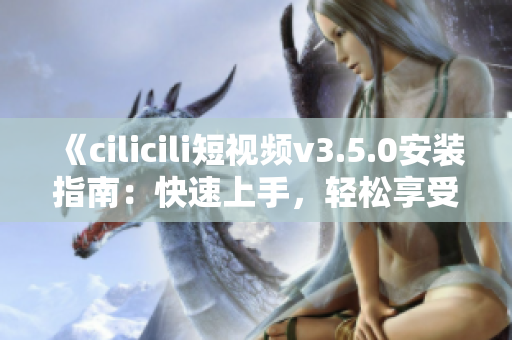 《cilicili短視頻v3.5.0安裝指南：快速上手，輕松享受精彩內(nèi)容》